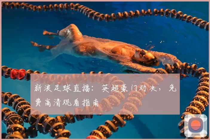 新浪足球直播：英超豪门对决，免费高清观看指南
