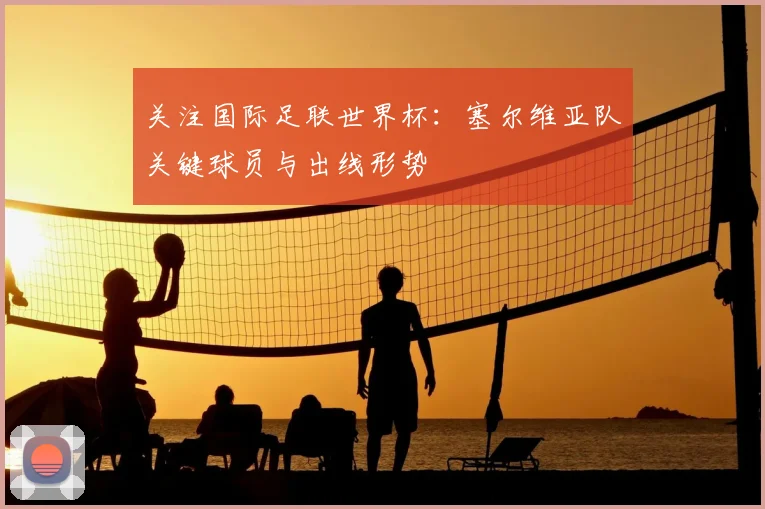 关注国际足联世界杯:塞尔维亚队关键球员与出线形势
