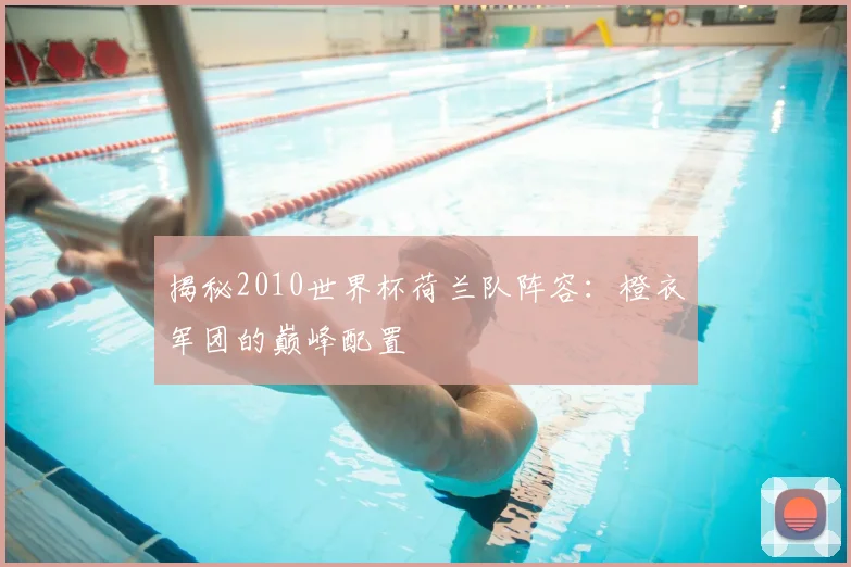 揭秘2010世界杯荷兰队阵容：橙衣军团的巅峰配置