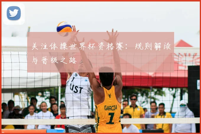 关注体操世界杯资格赛:规则解读与晋级之路