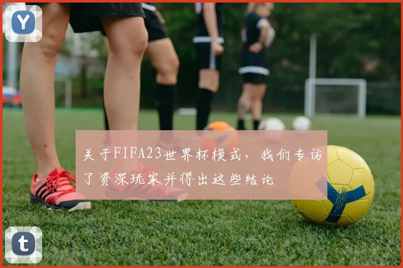 关于FIFA23世界杯模式，我们专访了资深玩家并得出这些结论