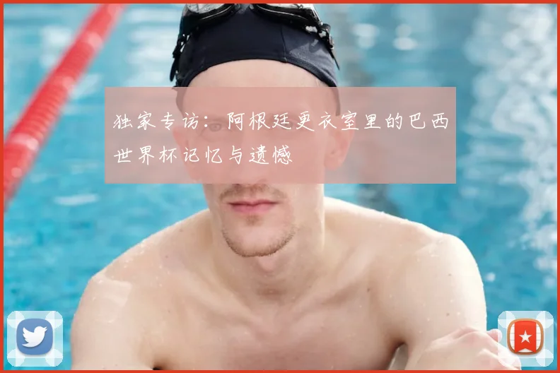独家专访:阿根廷更衣室里的巴西世界杯记忆与遗憾