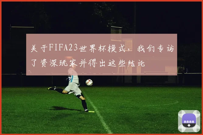 关于FIFA23世界杯模式，我们专访了资深玩家并得出这些结论