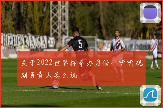 关于2022世界杯举办月份，听听规划负责人怎么说