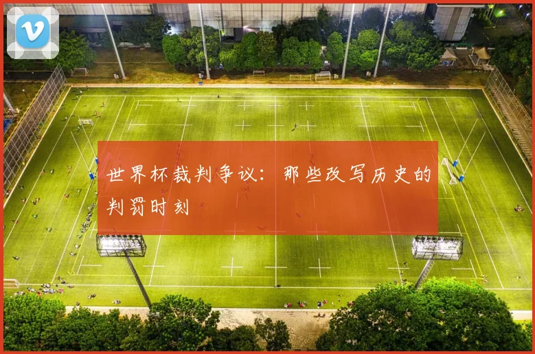 世界杯裁判争议：那些改写历史的判罚时刻