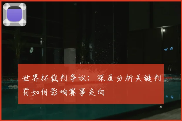 世界杯裁判争议：深度分析关键判罚如何影响赛事走向