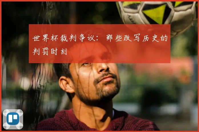 世界杯裁判争议：那些改写历史的判罚时刻