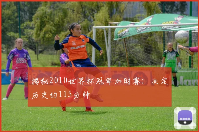揭秘2010世界杯冠军加时赛：决定历史的115分钟