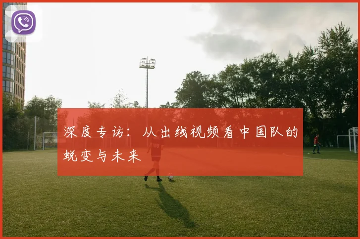 深度专访:从出线视频看中国队的蜕变与未来