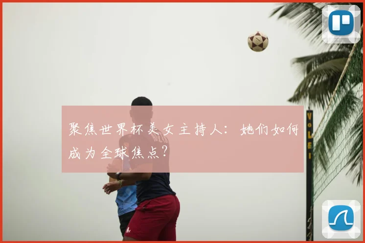 聚焦世界杯美女主持人:她们如何成为全球焦点?