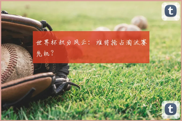 世界杯积分风云：谁将抢占淘汰赛先机？