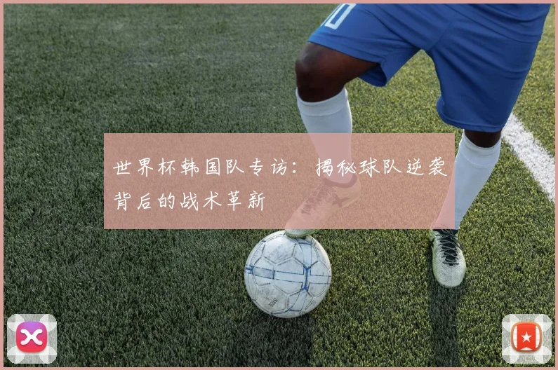 世界杯韩国队专访：揭秘球队逆袭背后的战术革新