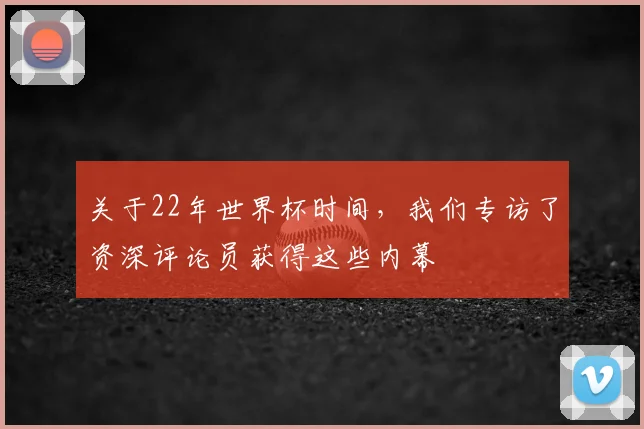 关于22年世界杯时间，我们专访了资深评论员获得这些内幕