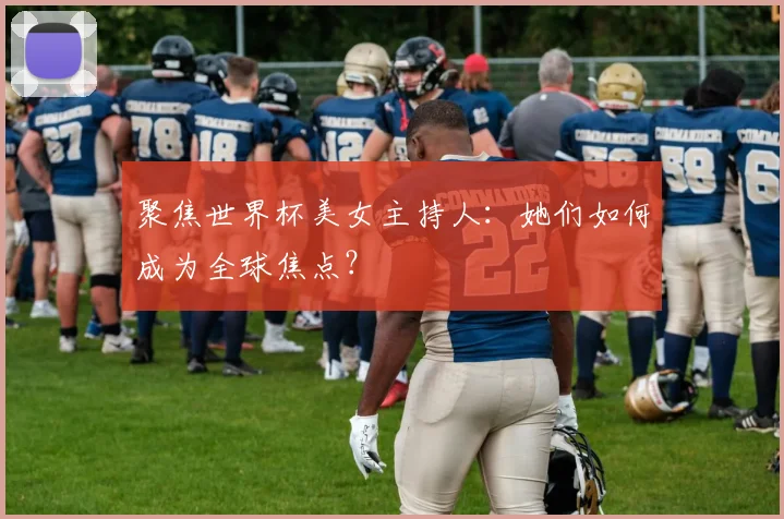 聚焦世界杯美女主持人:她们如何成为全球焦点?