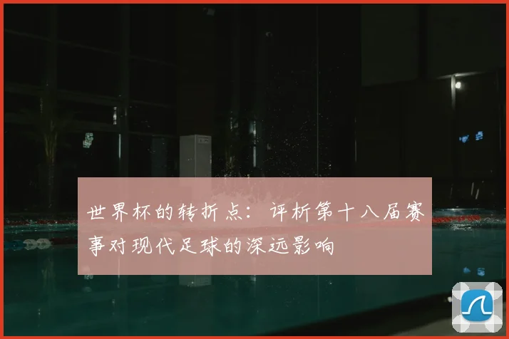 世界杯的转折点:评析第十八届赛事对现代足球的深远影响