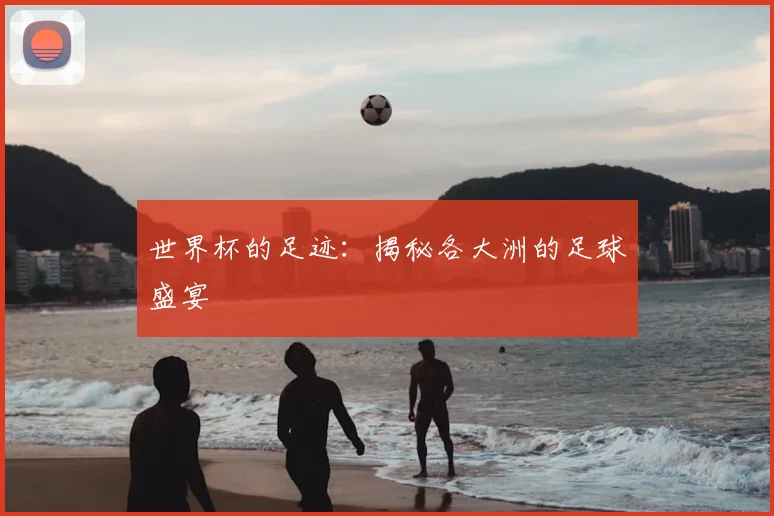 世界杯的足迹:揭秘各大洲的足球盛宴