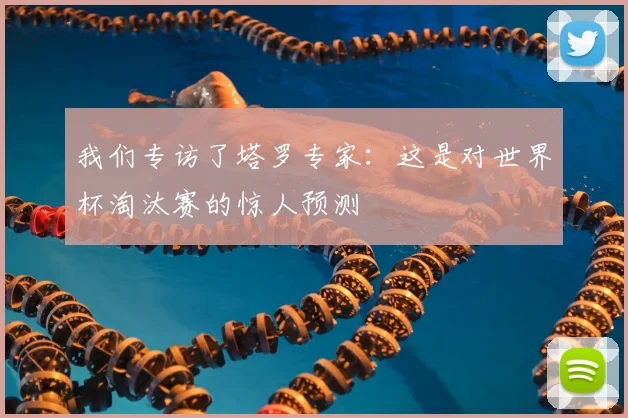 我们专访了塔罗专家：这是对世界杯淘汰赛的惊人预测