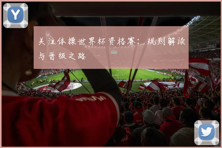 关注体操世界杯资格赛:规则解读与晋级之路