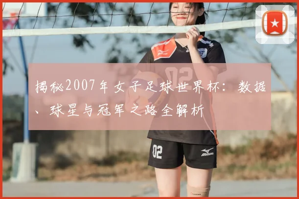 揭秘2007年女子足球世界杯：数据、球星与冠军之路全解析