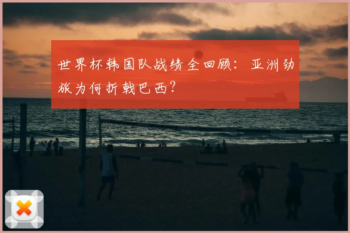 世界杯韩国队战绩全回顾：亚洲劲旅为何折戟巴西？