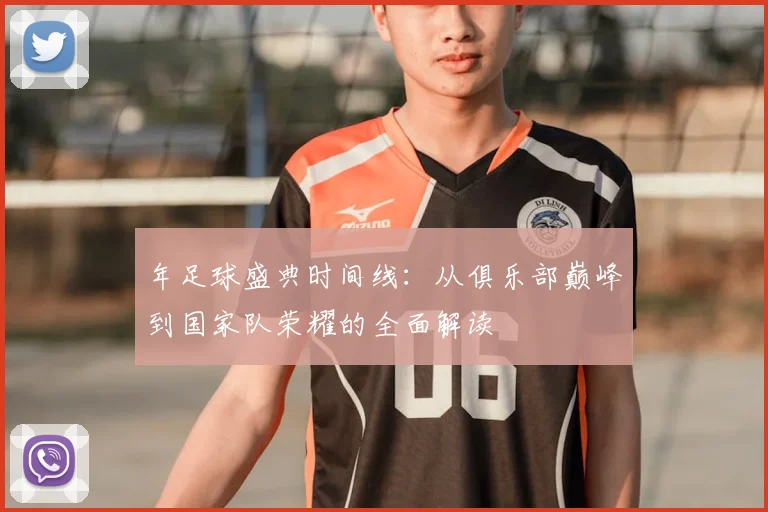 年足球盛典时间线：从俱乐部巅峰到国家队荣耀的全面解读