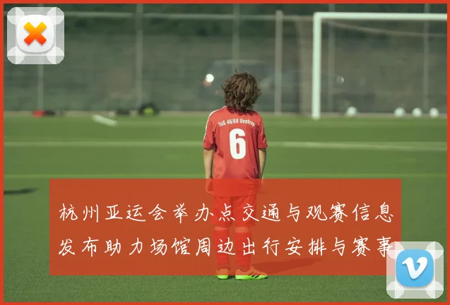 杭州亚运会举办点交通与观赛信息发布助力场馆周边出行安排与赛事保障