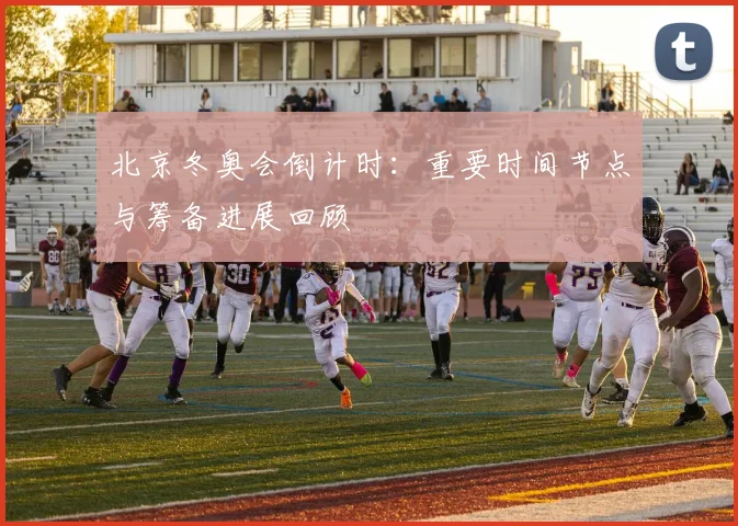 北京冬奥会倒计时：重要时间节点与筹备进展回顾