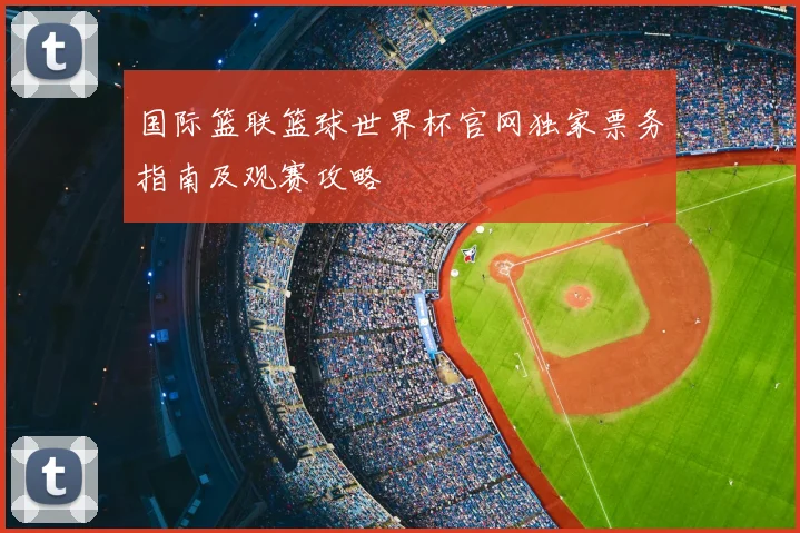 国际篮联篮球世界杯官网独家票务指南及观赛攻略