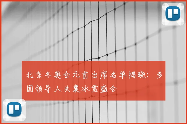北京冬奥会元首出席名单揭晓：多国领导人共襄冰雪盛会