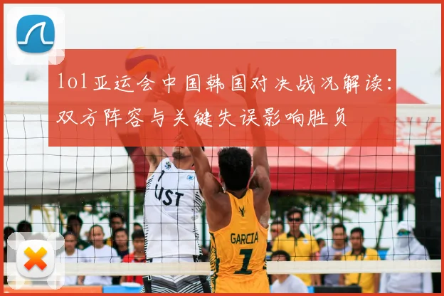 lol亚运会中国韩国对决战况解读：双方阵容与关键失误影响胜负