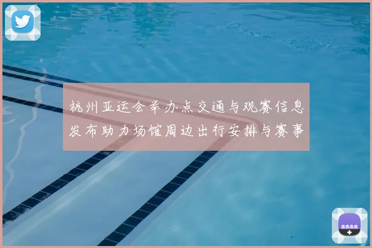 杭州亚运会举办点交通与观赛信息发布助力场馆周边出行安排与赛事保障