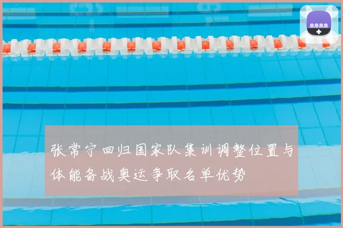 张常宁回归国家队集训调整位置与体能备战奥运争取名单优势