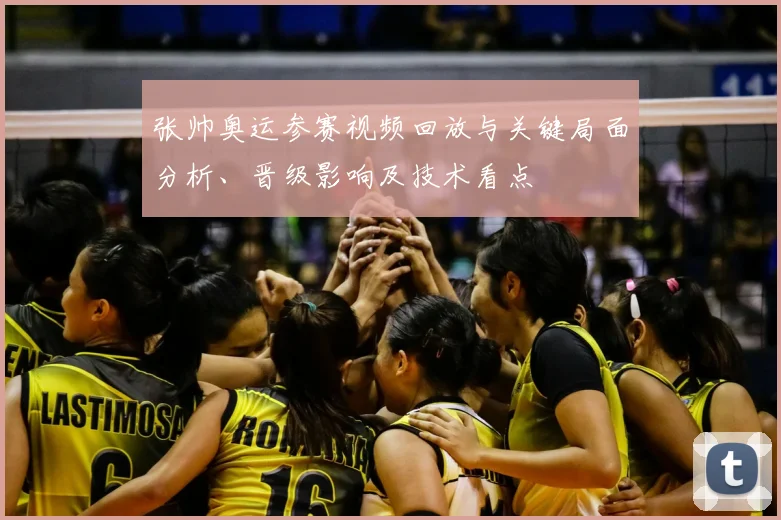 张帅奥运参赛视频回放与关键局面分析、晋级影响及技术看点