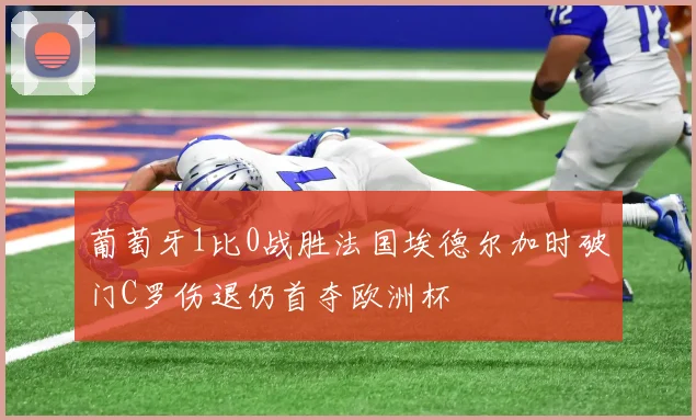 葡萄牙1比0战胜法国埃德尔加时破门C罗伤退仍首夺欧洲杯