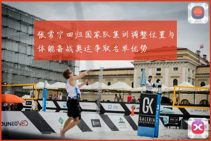 张常宁回归国家队集训调整位置与体能备战奥运争取名单优势