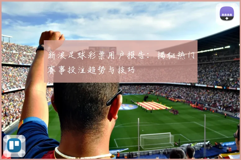 新浪足球彩票用户报告:揭秘热门赛事投注趋势与技巧