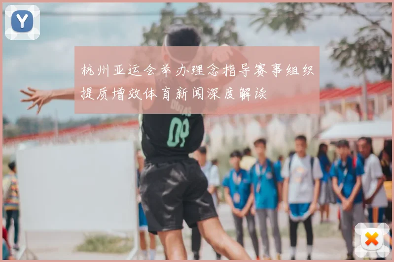 杭州亚运会举办理念指导赛事组织提质增效体育新闻深度解读