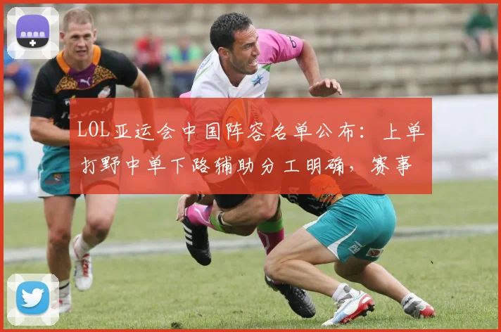 LOL亚运会中国阵容名单公布：上单打野中单下路辅助分工明确，赛事排兵影响首轮对局