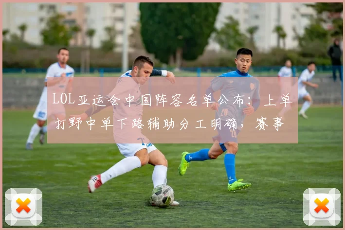 LOL亚运会中国阵容名单公布：上单打野中单下路辅助分工明确，赛事排兵影响首轮对局