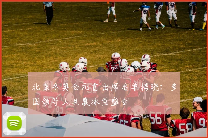 北京冬奥会元首出席名单揭晓：多国领导人共襄冰雪盛会