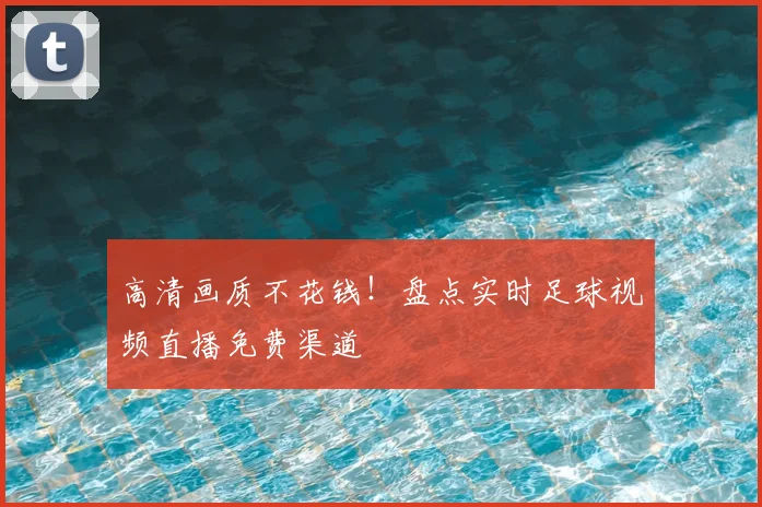 高清画质不花钱！盘点实时足球视频直播免费渠道