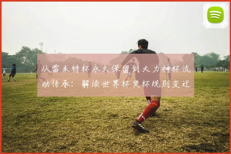 从雷米特杯永久保留到大力神杯流动传承：解读世界杯奖杯规则变迁