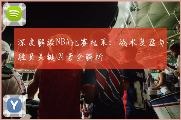 深度解读NBA比赛结果：战术复盘与胜负关键因素全解析
