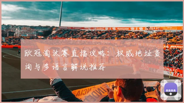 欧冠淘汰赛直播攻略:权威地址查询与多语言解说推荐