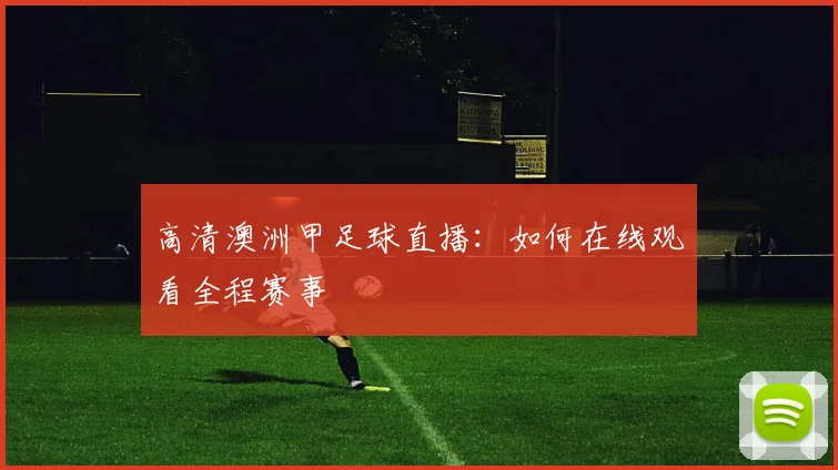 高清澳洲甲足球直播：如何在线观看全程赛事