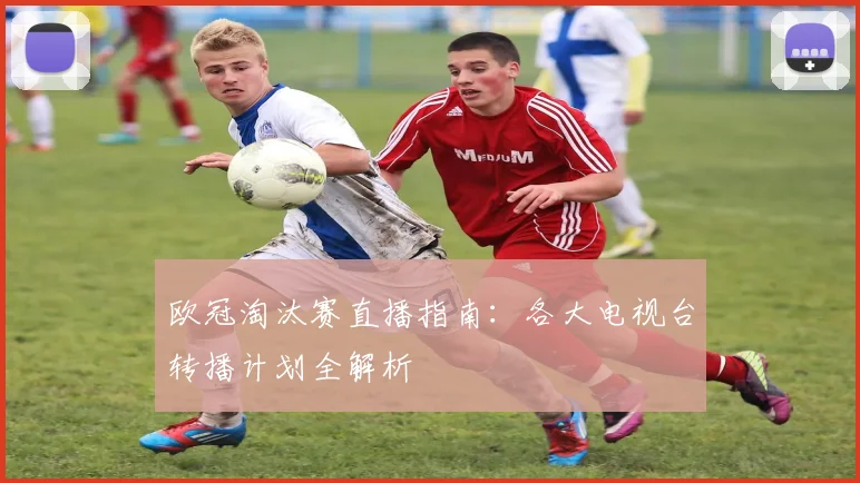 欧冠淘汰赛直播指南：各大电视台转播计划全解析