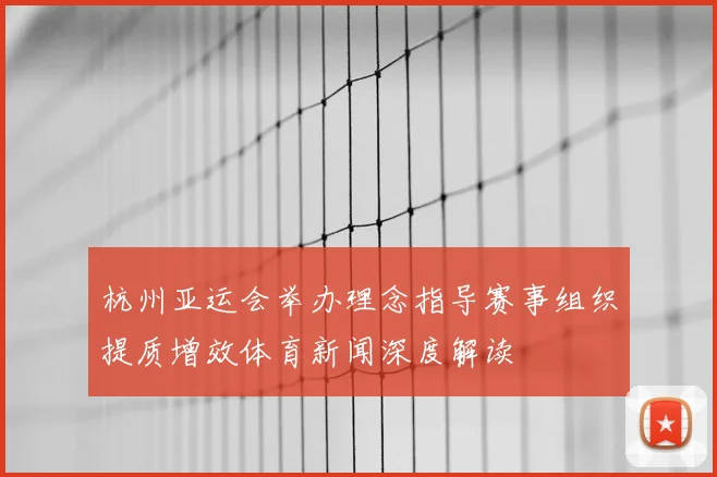 杭州亚运会举办理念指导赛事组织提质增效体育新闻深度解读