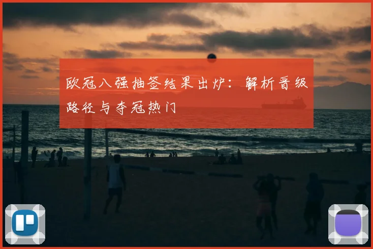 欧冠八强抽签结果出炉：解析晋级路径与夺冠热门