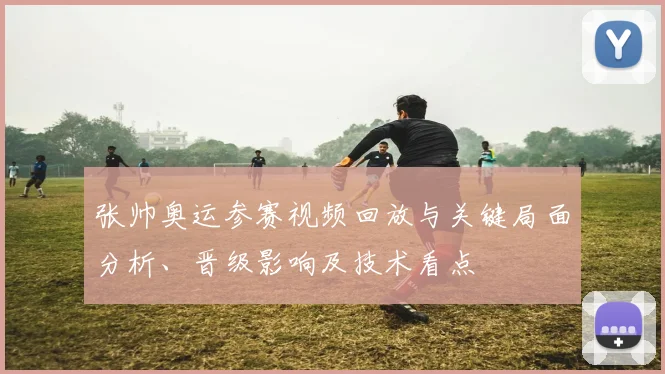 张帅奥运参赛视频回放与关键局面分析、晋级影响及技术看点