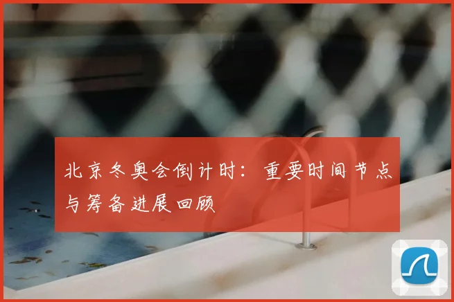 北京冬奥会倒计时：重要时间节点与筹备进展回顾